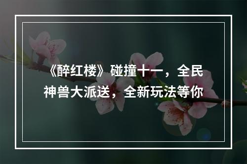 《醉红楼》碰撞十一，全民神兽大派送，全新玩法等你