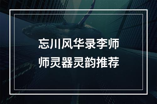 忘川风华录李师师灵器灵韵推荐