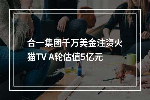 合一集团千万美金注资火猫TV A轮估值5亿元