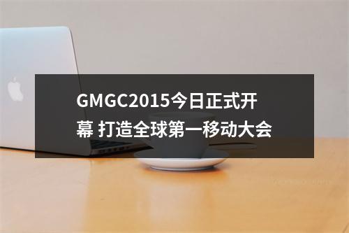 GMGC2015今日正式开幕 打造全球第一移动大会