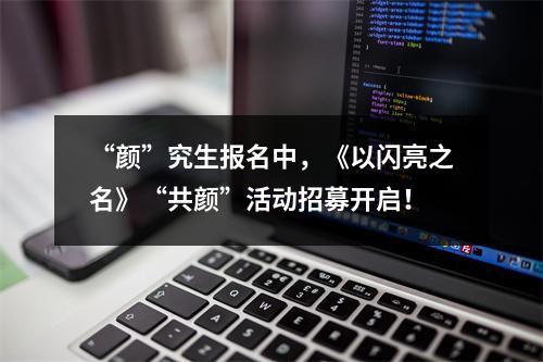 “颜”究生报名中，《以闪亮之名》“共颜”活动招募开启！