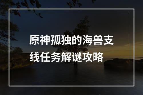 原神孤独的海兽支线任务解谜攻略