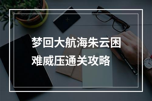 梦回大航海朱云困难威压通关攻略