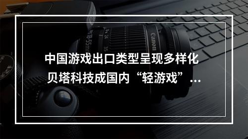 中国游戏出口类型呈现多样化   贝塔科技成国内“轻游戏”代表