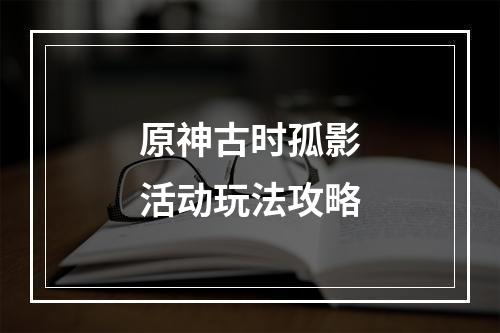 原神古时孤影活动玩法攻略