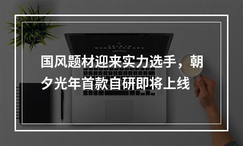 国风题材迎来实力选手，朝夕光年首款自研即将上线