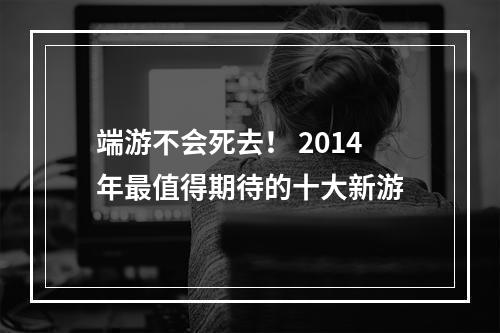 端游不会死去！ 2014年最值得期待的十大新游