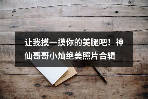 让我摸一摸你的美腿吧！神仙哥哥小灿绝美照片合辑