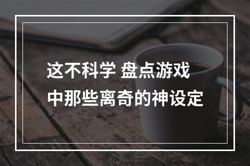 这不科学 盘点游戏中那些离奇的神设定