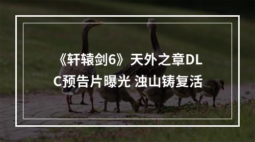 《轩辕剑6》天外之章DLC预告片曝光 浊山铸复活