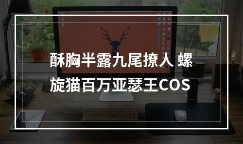 酥胸半露九尾撩人 螺旋猫百万亚瑟王COS