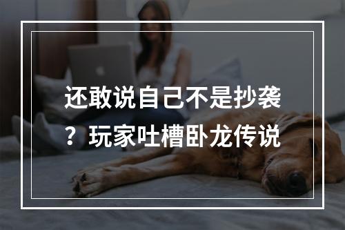 还敢说自己不是抄袭？玩家吐槽卧龙传说