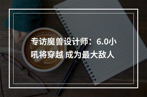 专访魔兽设计师：6.0小吼将穿越 成为最大敌人