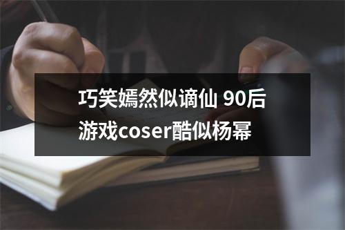 巧笑嫣然似谪仙 90后游戏coser酷似杨幂