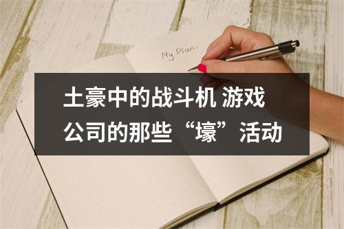 土豪中的战斗机 游戏公司的那些“壕”活动