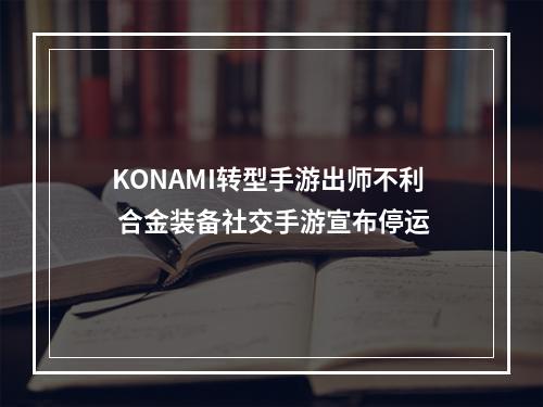 KONAMI转型手游出师不利 合金装备社交手游宣布停运