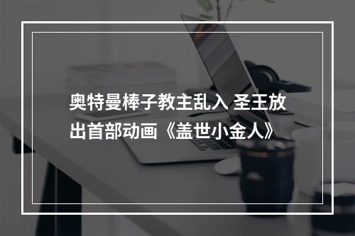 奥特曼棒子教主乱入 圣王放出首部动画《盖世小金人》