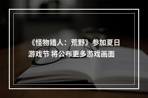 《怪物猎人：荒野》参加夏日游戏节 将公布更多游戏画面