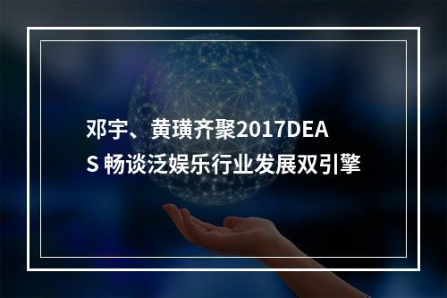 邓宇、黄璜齐聚2017DEAS 畅谈泛娱乐行业发展双引擎