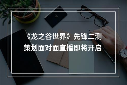 《龙之谷世界》先锋二测 策划面对面直播即将开启