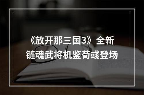 《放开那三国3》全新链魂武将机鉴荀彧登场