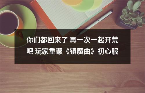 你们都回来了 再一次一起开荒吧 玩家重聚《镇魔曲》初心服