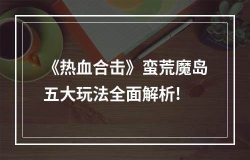 《热血合击》蛮荒魔岛五大玩法全面解析!