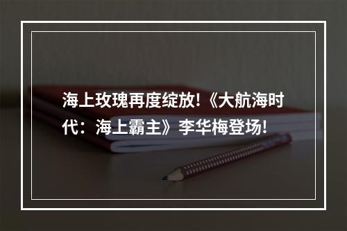 海上玫瑰再度绽放!《大航海时代：海上霸主》李华梅登场!