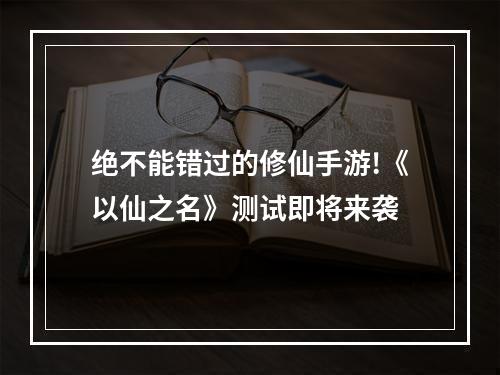 绝不能错过的修仙手游!《以仙之名》测试即将来袭