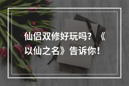 仙侣双修好玩吗？《以仙之名》告诉你！