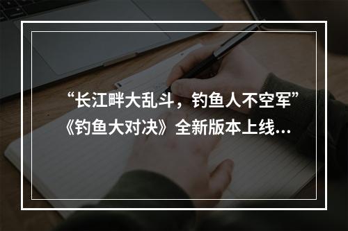 “长江畔大乱斗，钓鱼人不空军”《钓鱼大对决》全新版本上线!