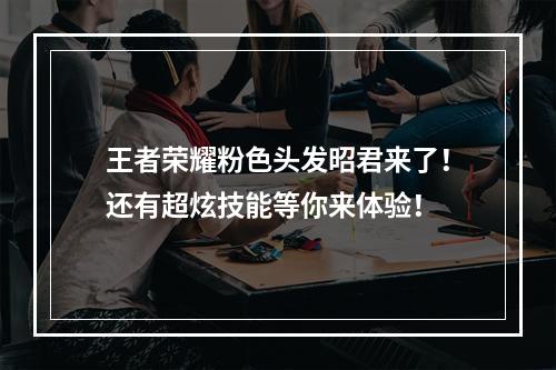 王者荣耀粉色头发昭君来了！还有超炫技能等你来体验！