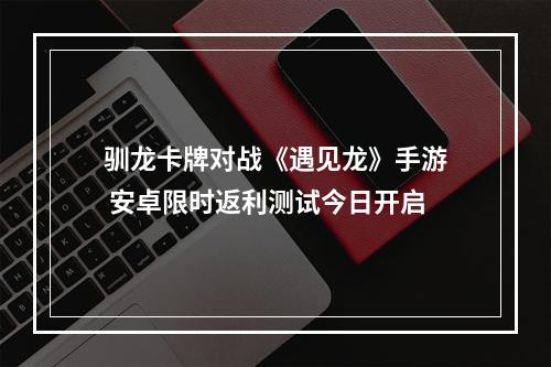 驯龙卡牌对战《遇见龙》手游 安卓限时返利测试今日开启