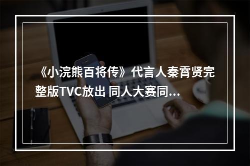 《小浣熊百将传》代言人秦霄贤完整版TVC放出 同人大赛同步开启