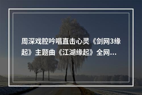 周深戏腔吟唱直击心灵《剑网3缘起》主题曲《江湖缘起》全网上线