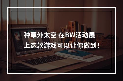 种草外太空 在BW活动展上这款游戏可以让你做到！