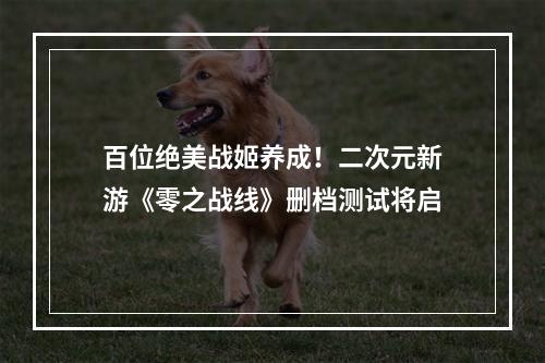 百位绝美战姬养成！二次元新游《零之战线》删档测试将启