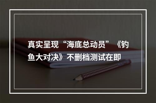 真实呈现“海底总动员”《钓鱼大对决》不删档测试在即