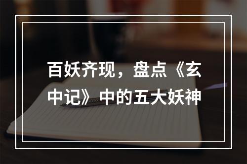 百妖齐现，盘点《玄中记》中的五大妖神