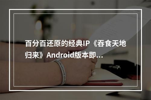 百分百还原的经典IP《吞食天地归来》Android版本即将于6月24日抢