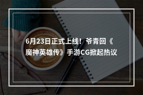 6月23日正式上线！爷青回《魔神英雄传》手游CG掀起热议