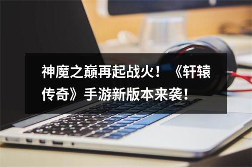 神魔之巅再起战火！《轩辕传奇》手游新版本来袭！