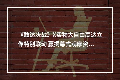 《敢达决战》X实物大自由高达立像特别联动 赢揭幕式观摩资格