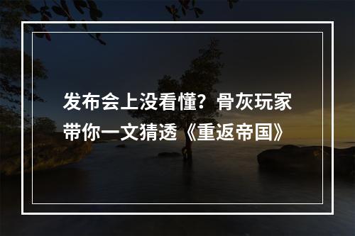 发布会上没看懂？骨灰玩家带你一文猜透《重返帝国》