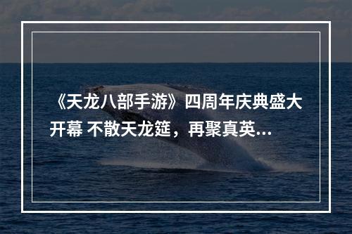 《天龙八部手游》四周年庆典盛大开幕 不散天龙筵，再聚真英雄