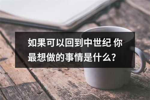 如果可以回到中世纪 你最想做的事情是什么？