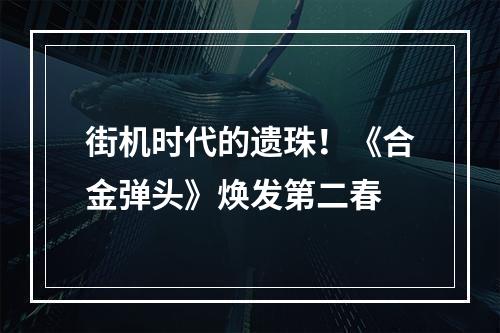 街机时代的遗珠！《合金弹头》焕发第二春