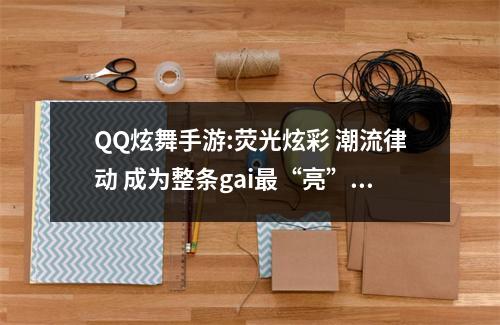 QQ炫舞手游:荧光炫彩 潮流律动 成为整条gai最“亮”的崽吧