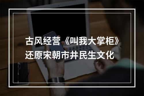 古风经营《叫我大掌柜》还原宋朝市井民生文化