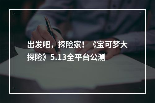 出发吧，探险家！《宝可梦大探险》5.13全平台公测